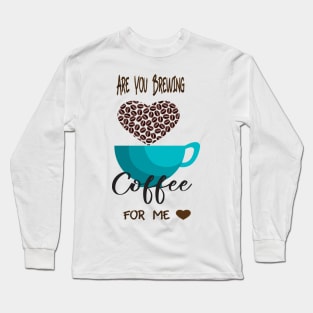 Are You Brewing Coffee For Me Long Sleeve T-Shirt